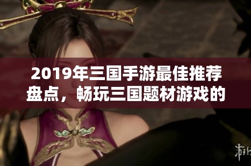 2019年三国手游最佳推荐盘点，畅玩三国题材游戏的精彩体验与排行榜分析