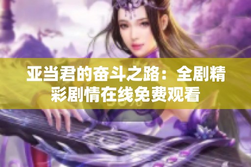 亚当君的奋斗之路：全剧精彩剧情在线免费观看