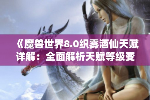 《魔兽世界8.0织雾酒仙天赋详解：全面解析天赋等级变化与重写内容》