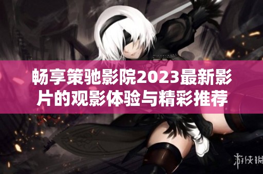 畅享策驰影院2023最新影片的观影体验与精彩推荐
