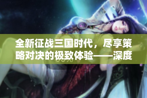 全新征战三国时代，尽享策略对决的极致体验——深度解析太阳神三国杀的魅力与玩法