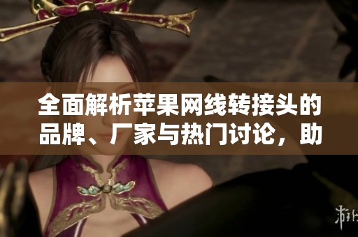 全面解析苹果网线转接头的品牌、厂家与热门讨论，助您选购合适产品