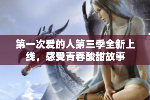 第一次爱的人第三季全新上线，感受青春酸甜故事