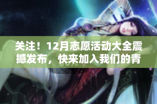 关注！12月志愿活动大全震撼发布，快来加入我们的青春行动吧!