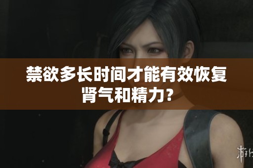禁欲多长时间才能有效恢复肾气和精力？