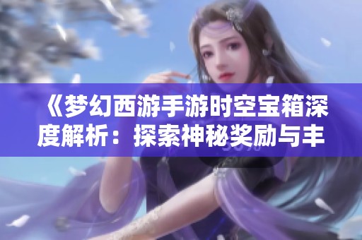 《梦幻西游手游时空宝箱深度解析：探索神秘奖励与丰厚福利的奥秘》