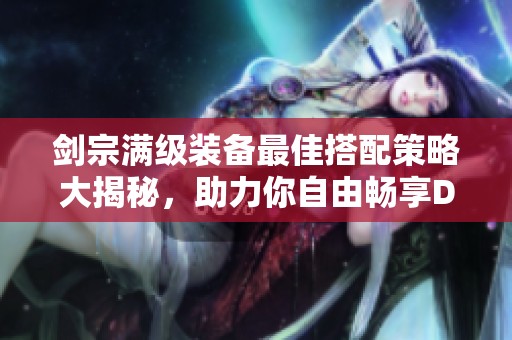 剑宗满级装备最佳搭配策略大揭秘，助力你自由畅享DNF手游精彩世界