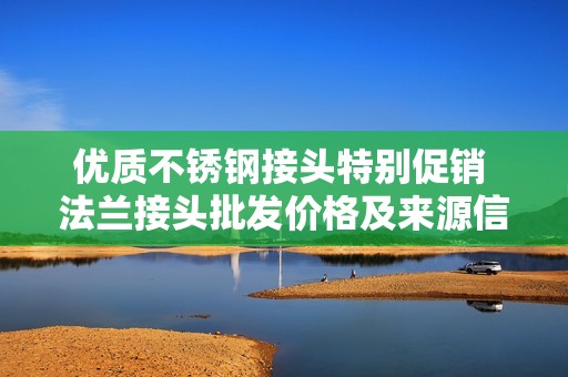 优质不锈钢接头特别促销 法兰接头批发价格及来源信息一览