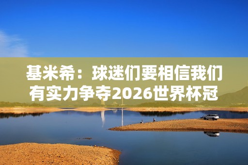基米希：球迷们要相信我们有实力争夺2026世界杯冠军的美梦成真