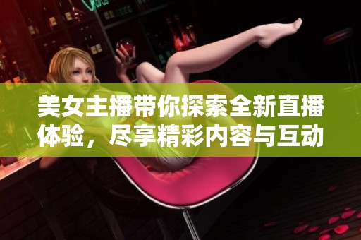 美女主播带你探索全新直播体验，尽享精彩内容与互动乐趣
