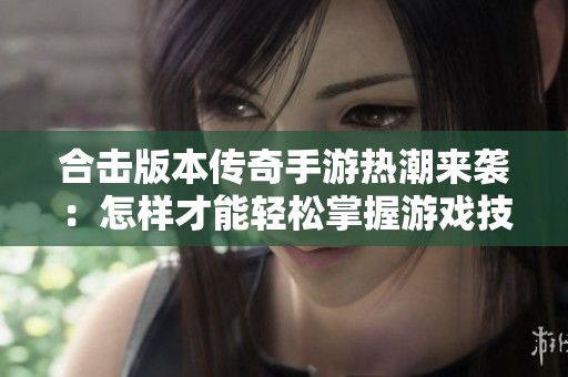 合击版本传奇手游热潮来袭：怎样才能轻松掌握游戏技巧提升玩家体验？