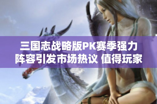 三国志战略版PK赛季强力阵容引发市场热议 值得玩家关注与探索