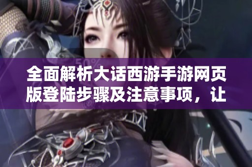 全面解析大话西游手游网页版登陆步骤及注意事项，让你轻松畅游游戏世界