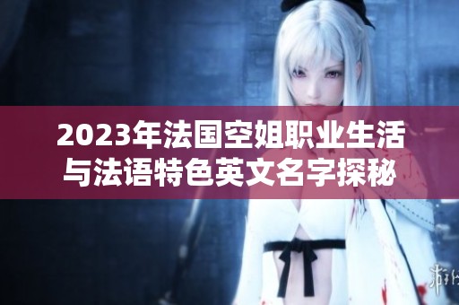 2023年法国空姐职业生活与法语特色英文名字探秘