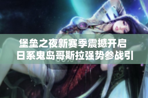 堡垒之夜新赛季震撼开启 日系鬼岛哥斯拉强势参战引发玩家热议