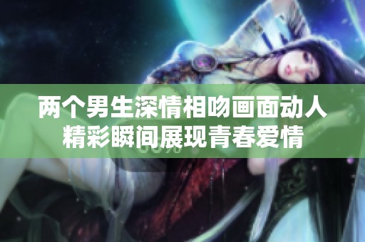 两个男生深情相吻画面动人精彩瞬间展现青春爱情