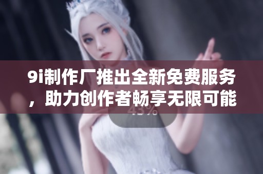 9i制作厂推出全新免费服务，助力创作者畅享无限可能