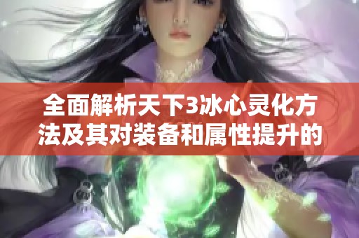 全面解析天下3冰心灵化方法及其对装备和属性提升的影响与策略