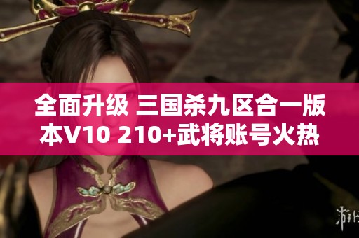 全面升级 三国杀九区合一版本V10 210+武将账号火热发售中