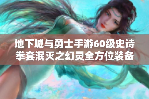 地下城与勇士手游60级史诗拳套泯灭之幻灵全方位装备解析与图鉴展示