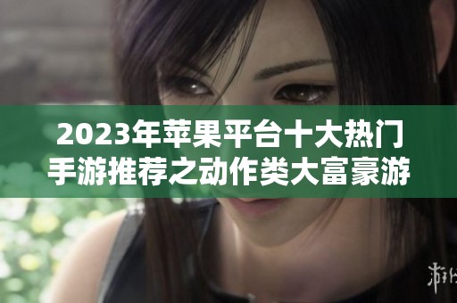 2023年苹果平台十大热门手游推荐之动作类大富豪游戏探秘