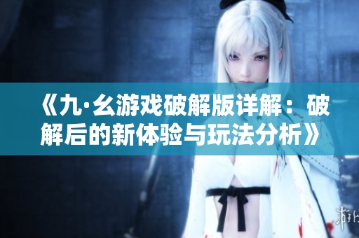 《九·幺游戏破解版详解：破解后的新体验与玩法分析》