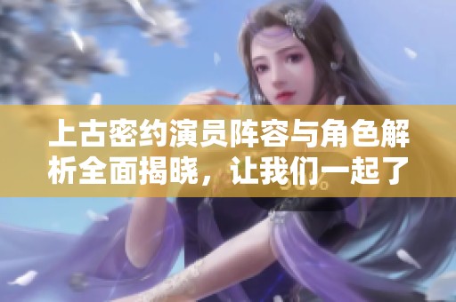 上古密约演员阵容与角色解析全面揭晓，让我们一起了解剧中人物的深度与魅力
