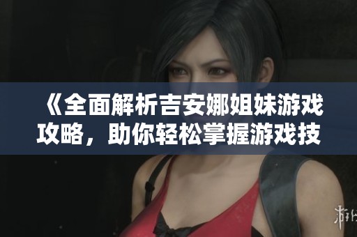 《全面解析吉安娜姐妹游戏攻略，助你轻松掌握游戏技巧与策略》
