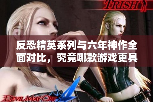 反恐精英系列与六年神作全面对比，究竟哪款游戏更具竞争力与魅力