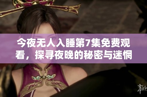 今夜无人入睡第7集免费观看，探寻夜晚的秘密与迷惘