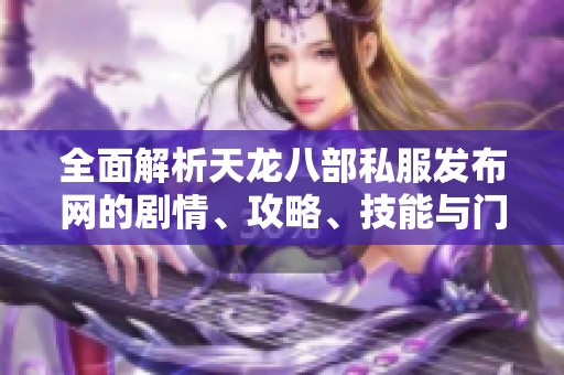 全面解析天龙八部私服发布网的剧情、攻略、技能与门派特色指南