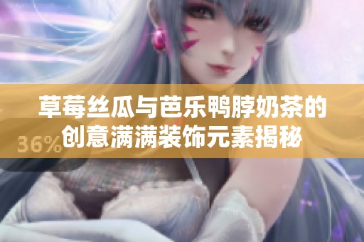 草莓丝瓜与芭乐鸭脖奶茶的创意满满装饰元素揭秘