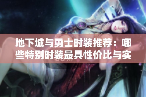 地下城与勇士时装推荐：哪些特别时装最具性价比与实用价值分析