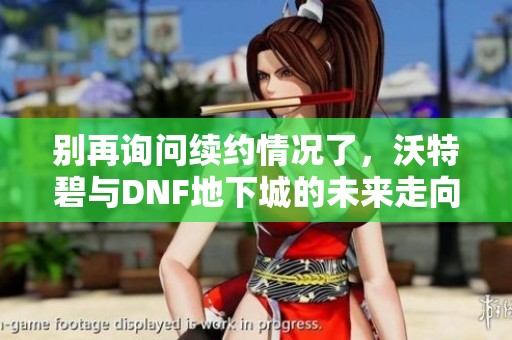 别再询问续约情况了，沃特碧与DNF地下城的未来走向何在？