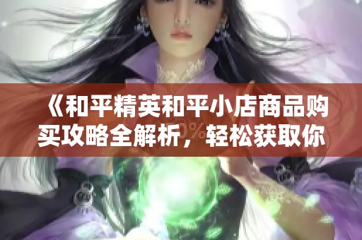 《和平精英和平小店商品购买攻略全解析，轻松获取你想要的物品》