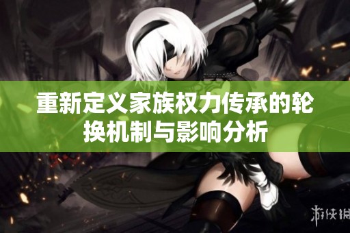 重新定义家族权力传承的轮换机制与影响分析