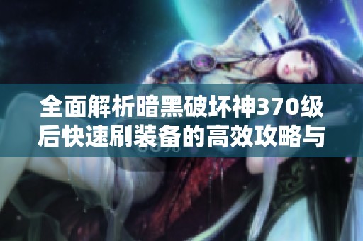 全面解析暗黑破坏神370级后快速刷装备的高效攻略与技巧指导
