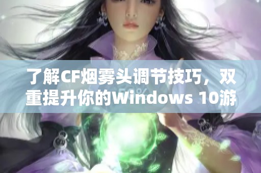 了解CF烟雾头调节技巧，双重提升你的Windows 10游戏体验方法揭秘