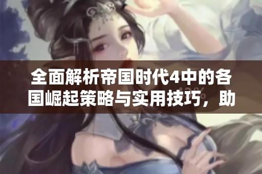 全面解析帝国时代4中的各国崛起策略与实用技巧，助你轻松决胜千里外