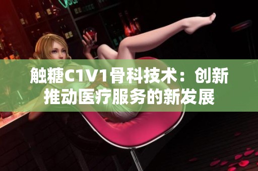 触糖C1V1骨科技术：创新推动医疗服务的新发展