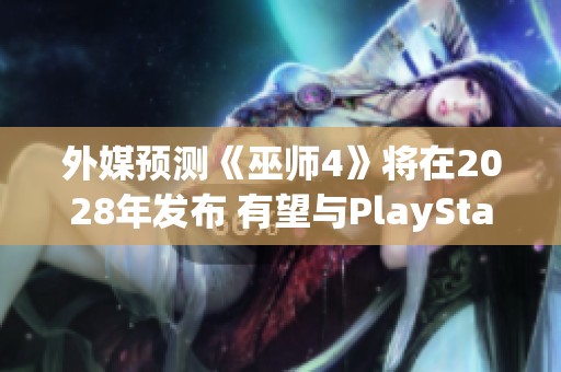 外媒预测《巫师4》将在2028年发布 有望与PlayStation 6同步推出