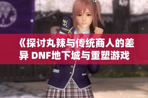 《探讨丸辣与传统商人的差异 DNF地下城与重塑游戏体验的全新视角》