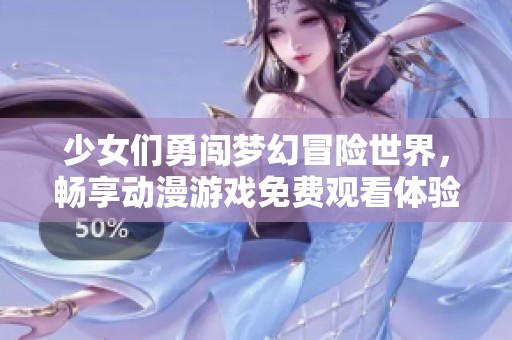 少女们勇闯梦幻冒险世界，畅享动漫游戏免费观看体验