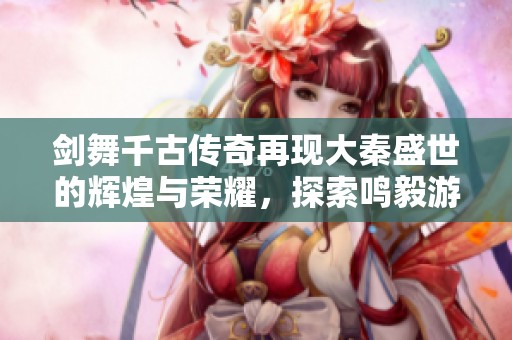 剑舞千古传奇再现大秦盛世的辉煌与荣耀，探索鸣毅游戏网的精彩世界