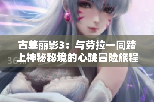 古墓丽影3：与劳拉一同踏上神秘秘境的心跳冒险旅程，挑战未知与刺激的结合