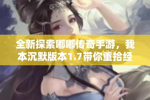 全新探索嘟嘟传奇手游，我本沉默版本1.7带你重拾经典战斗之旅