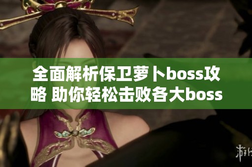 全面解析保卫萝卜boss攻略 助你轻松击败各大boss技巧分享