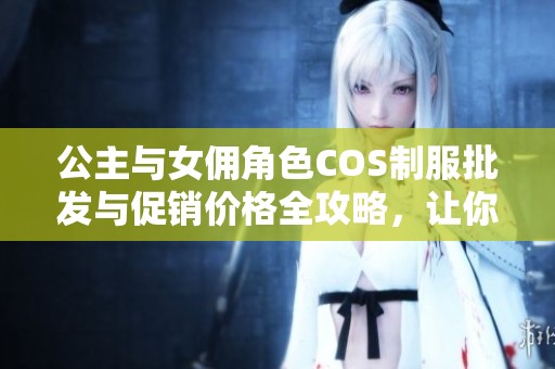 公主与女佣角色COS制服批发与促销价格全攻略，让你的角色扮演更加精彩