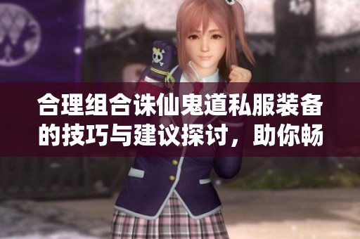 合理组合诛仙鬼道私服装备的技巧与建议探讨，助你畅游游戏世界