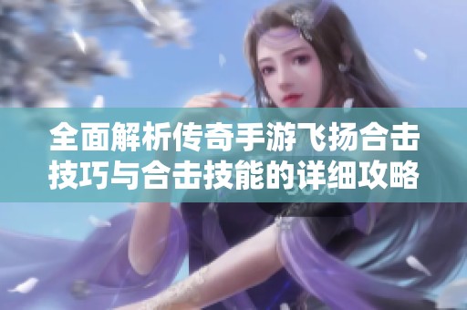 全面解析传奇手游飞扬合击技巧与合击技能的详细攻略与玩法指南